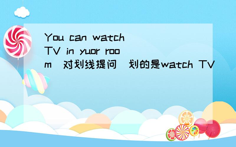You can watch TV in yuor room(对划线提问）划的是watch TV