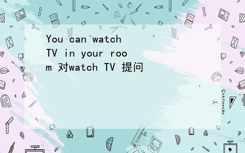 You can watch TV in your room 对watch TV 提问