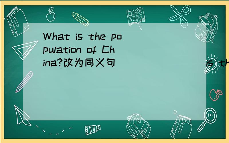 What is the population of China?改为同义句____ ____is the number of people in China?我开始也是这样想，但拿不准，不然怎么会问，要准确的