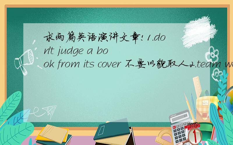 求两篇英语演讲文章!1.don't judge a book from its cover 不要以貌取人2.team work or individual work 任意一篇都可以 三分钟左右即可 赶时间没办法自己上网找 发链接也可以