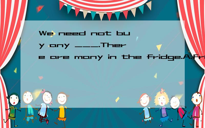 We need not buy any ___.There are many in the fridge.A.fruit  B.meat  C.milk  D.eggsThe buildings in our city are much shorter than____in beijing.A.it B.that C.this D.those