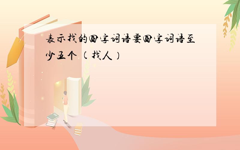 表示找的四字词语要四字词语至少五个 (找人）