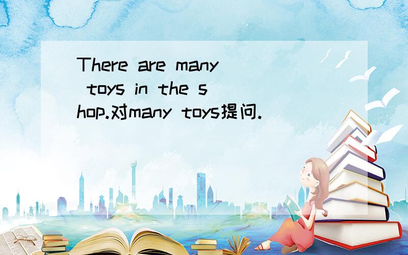 There are many toys in the shop.对many toys提问.