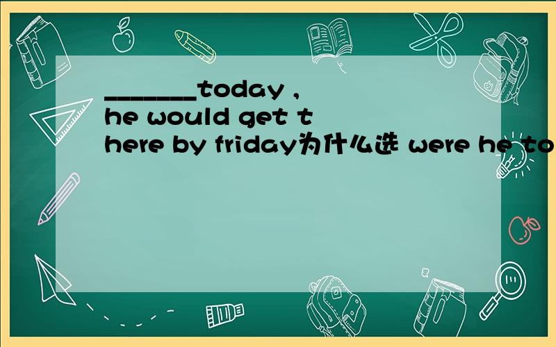 _______today ,he would get there by friday为什么选 were he to leave 哪里看出是倒装?为什么用were