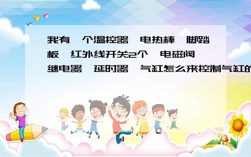 我有一个温控器、电热棒、脚踏板、红外线开关2个、电磁阀、继电器、延时器、气缸怎么来控制气缸的上下动作