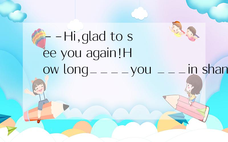 --Hi,glad to see you again!How long____you ___in shanghai?--Two month.I've been back for two days.A.did,/ B.had,been C.have,been D.are,/是选D吗?我觉得还是选B，因为根据题意，“我”已不在上海，如用现在完成时，给人的