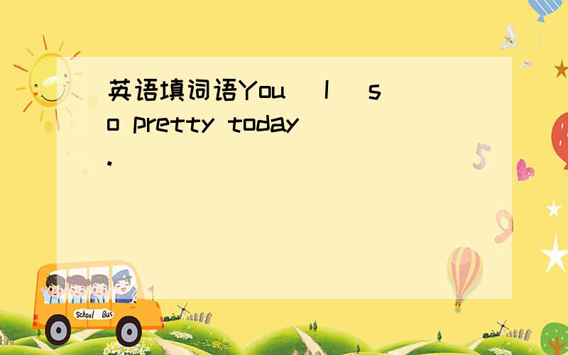 英语填词语You( I )so pretty today.