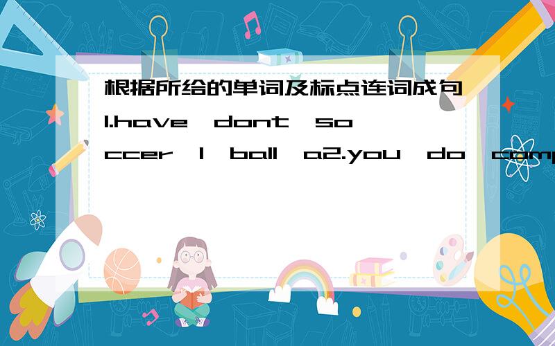 根据所给的单词及标点连词成句1.have,dont,soccer,I,ball,a2.you,do,computer,a,have3.volleyball,play,lets4.have,does,tennis,he,aracket