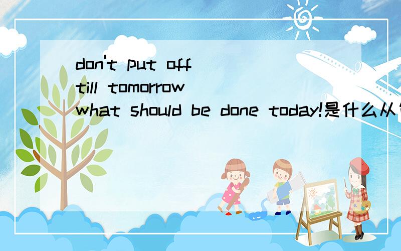 don't put off till tomorrow what should be done today!是什么从句