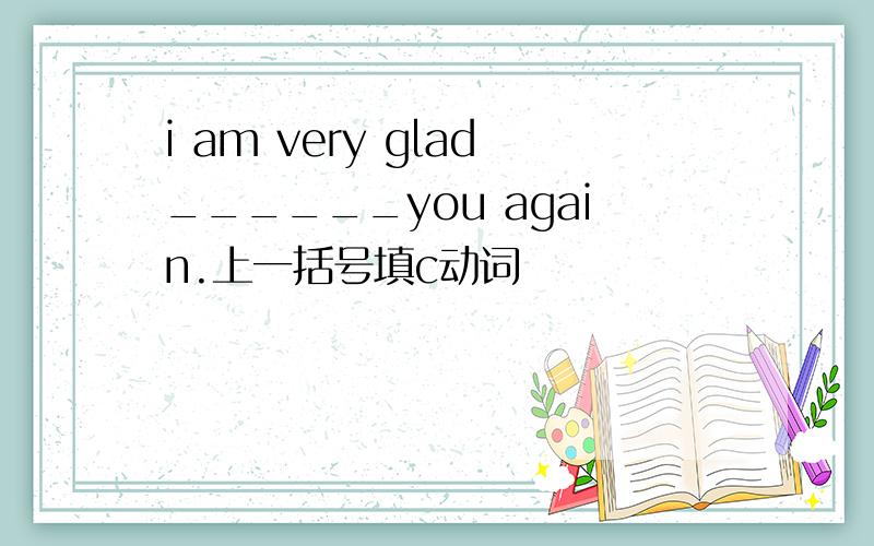 i am very glad______you again.上一括号填c动词