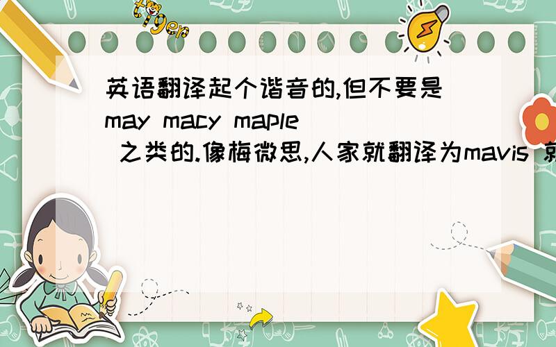 英语翻译起个谐音的,但不要是may macy maple 之类的.像梅微思,人家就翻译为mavis 就感觉挺好的.