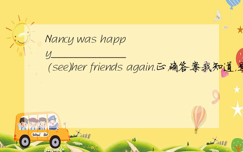 Nancy was happy_____________(see)her friends again.正确答案我知道，是to see，可是为什么用to see呢？