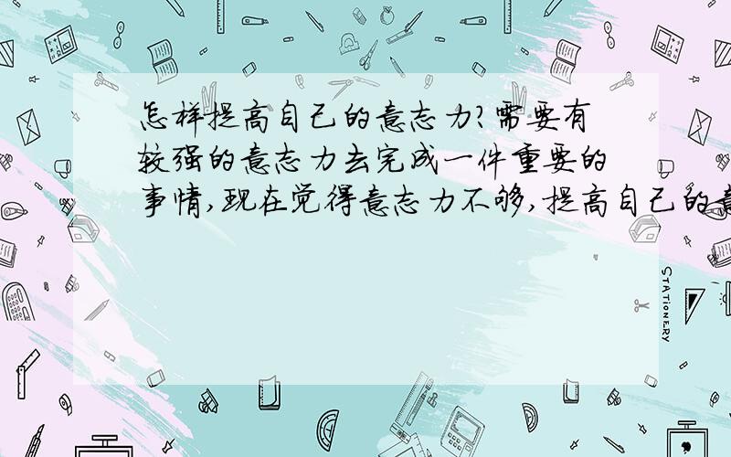 怎样提高自己的意志力?需要有较强的意志力去完成一件重要的事情,现在觉得意志力不够,提高自己的意志力.我需要每天坚持看书10个小时以上,需要什么样的动力才能完成呢?