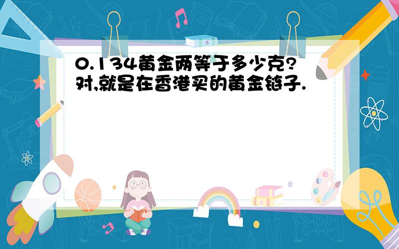 0.134黄金两等于多少克?对,就是在香港买的黄金链子.