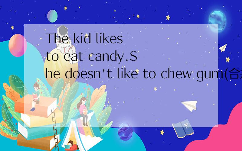 The kid likes to eat candy.She doesn't like to chew gum(合并为一句） The kid likes to eat candyThe kid likes to eat candy.She doesn't like to chew gum(合并为一句） The kid likes to eat candy_________ ________ ______ gum.