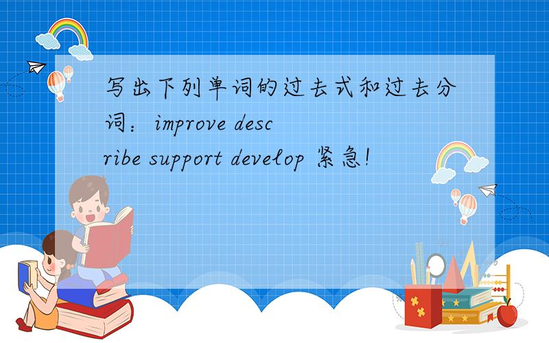 写出下列单词的过去式和过去分词：improve describe support develop 紧急!