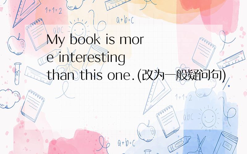 My book is more interesting than this one.(改为一般疑问句)