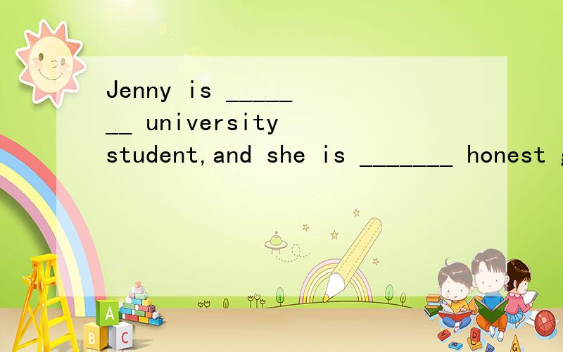 Jenny is _______ university student,and she is _______ honest girl.1 a / an 2 an / a 3 the / a 4 an / the