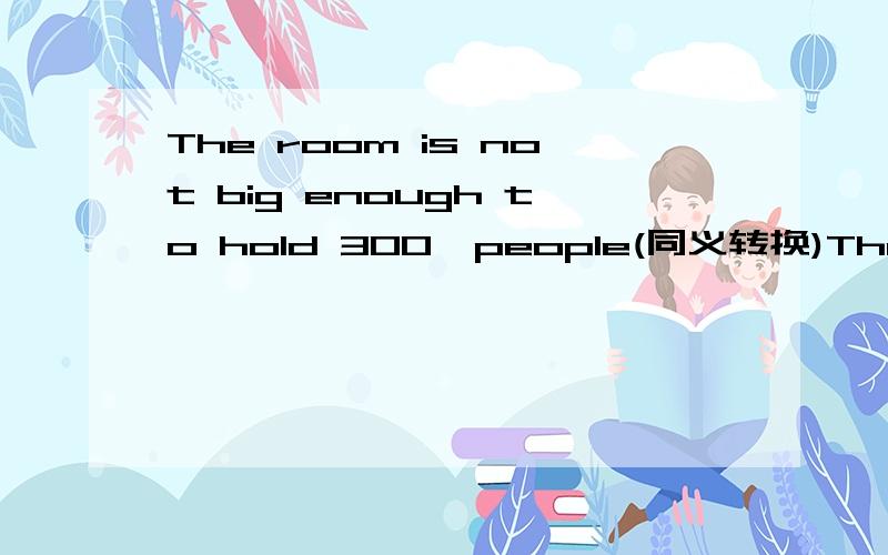 The room is not big enough to hold 300  people(同义转换)The room  is ____ ____ ___hold 300people