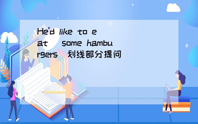 He'd like to eat (some hamburgers)划线部分提问