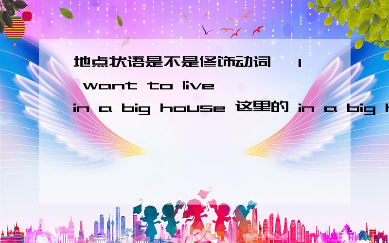 地点状语是不是修饰动词吖 I want to live in a big house 这里的 in a big house 修饰什么 那宾语是什么