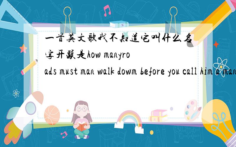 一首英文歌我不知道它叫什么名字开头是how manyroads must man walk dowm before you call him a manhow many seas must a wife have to see before she leaves and sang the ends of my friends is belong in the wind ,the answer is belong to the