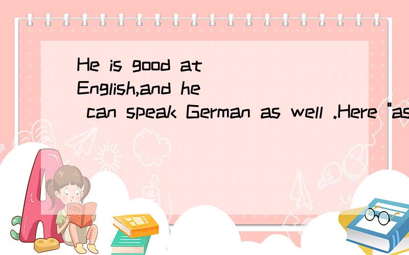 He is good at English,and he can speak German as well .Here 