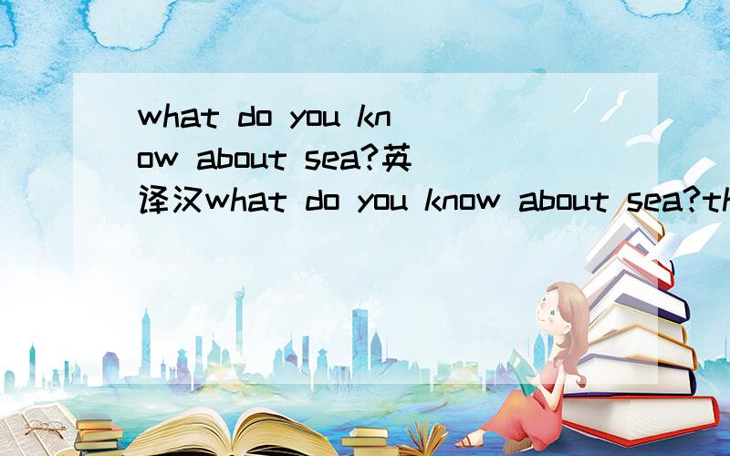 what do you know about sea?英译汉what do you know about sea?the sea looks beautiful on a fine sunny day ahd when there is a strong wind,it can be very rough.in the world,there is more sea than land.