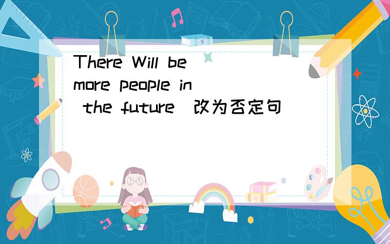 There Will be more people in the future(改为否定句)