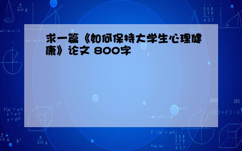 求一篇《如何保持大学生心理健康》论文 800字