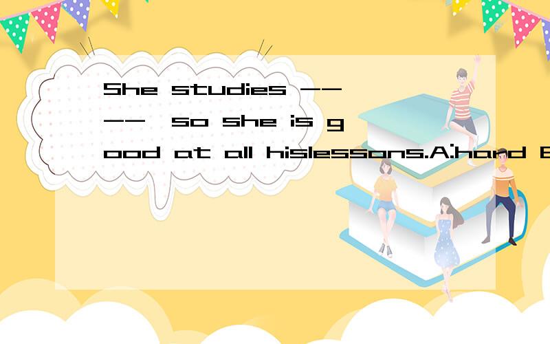 She studies ----,so she is good at all hislessons.A:hard B:well C:hardly