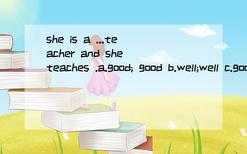 she is a ...teacher and she teaches .a.good; good b.well;well c.good;well d.well;good