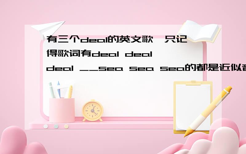 有三个deal的英文歌,只记得歌词有deal deal deal __sea sea sea的都是近似音,我不知到原单词是什么,是女歌手唱的