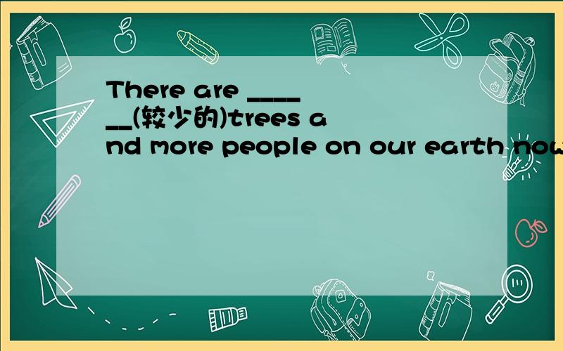 There are ______(较少的)trees and more people on our earth now这里为什么写fewer