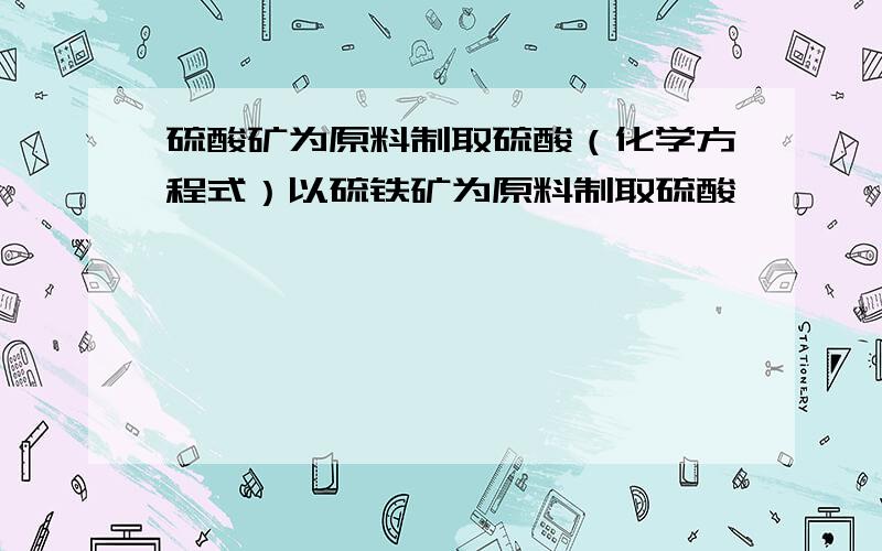 硫酸矿为原料制取硫酸（化学方程式）以硫铁矿为原料制取硫酸