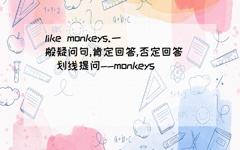 like monkeys.一般疑问句,肯定回答,否定回答）划线提问--monkeys