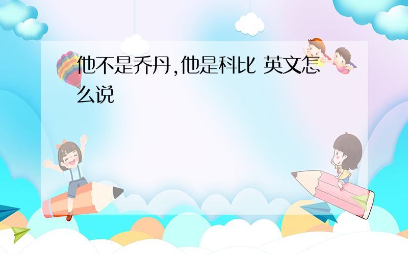 他不是乔丹,他是科比 英文怎么说