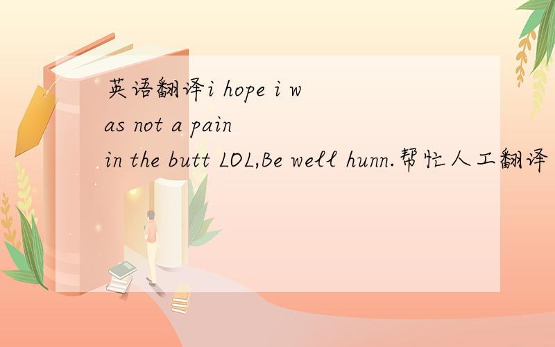 英语翻译i hope i was not a pain in the butt LOL,Be well hunn.帮忙人工翻译下这个句子是骂人的话吗?我怎么觉得就像在骂人 PS:我想了想,还是觉得