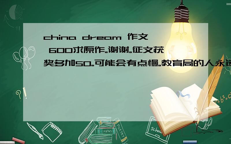 china dream 作文 600求原作。谢谢。征文获奖多加50。可能会有点慢。教育局的人永远是慢性子。