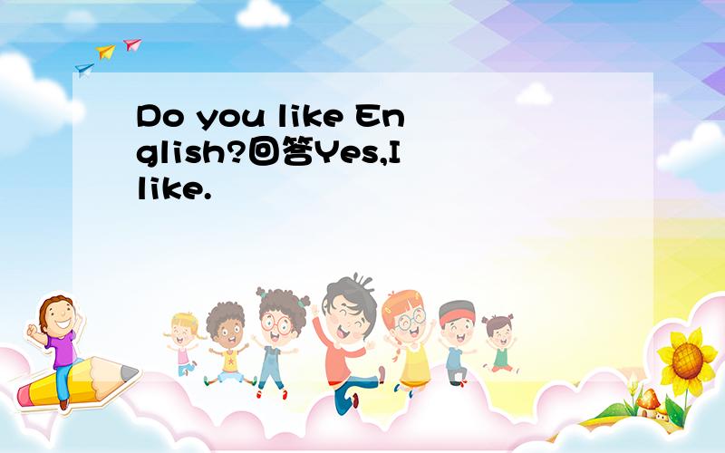 Do you like English?回答Yes,I like.