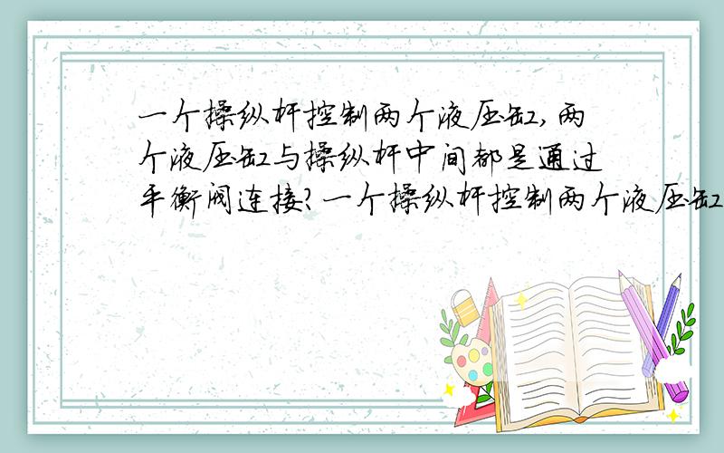 一个操纵杆控制两个液压缸,两个液压缸与操纵杆中间都是通过平衡阀连接?一个操纵杆控制两个液压缸,两个液压缸与操纵杆中间都是通过平衡阀连接,井架起升时,两个液压缸同步运行,但是井