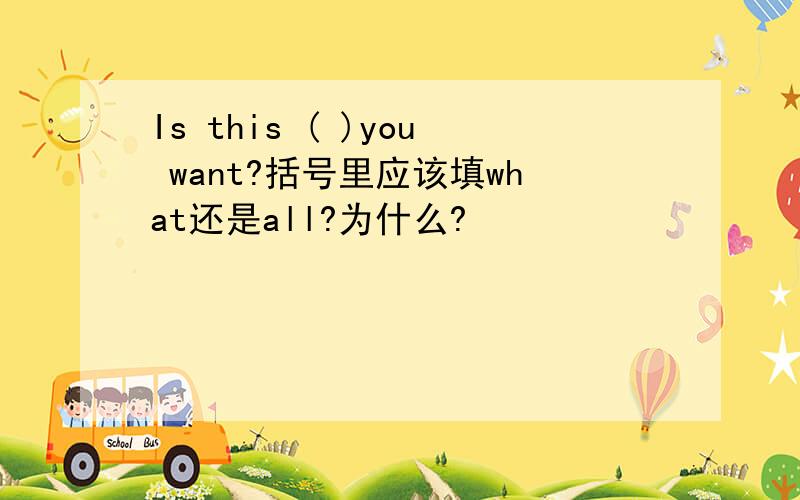 Is this ( )you want?括号里应该填what还是all?为什么?