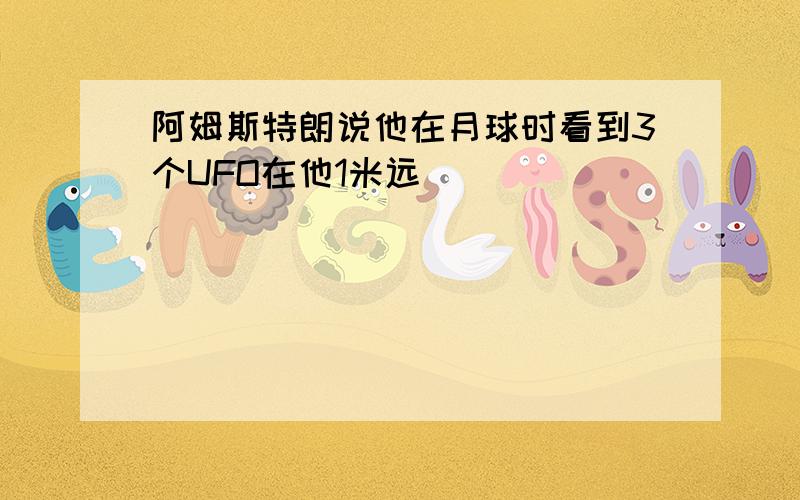 阿姆斯特朗说他在月球时看到3个UFO在他1米远