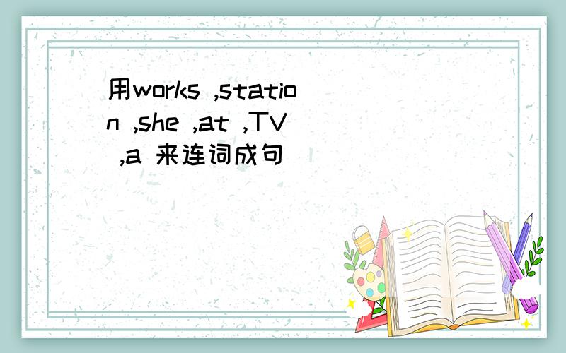 用works ,station ,she ,at ,TV ,a 来连词成句