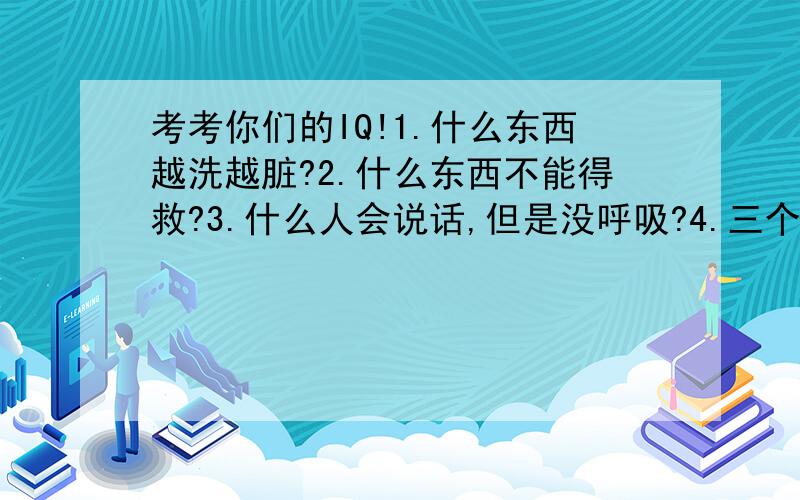 考考你们的IQ!1.什么东西越洗越脏?2.什么东西不能得救?3.什么人会说话,但是没呼吸?4.三个炸弹,扔了一个,还剩多少个?5.一个人在大便,为何马桶里有只手伸出来摸你屁股?7月15日宣布答案,收藏