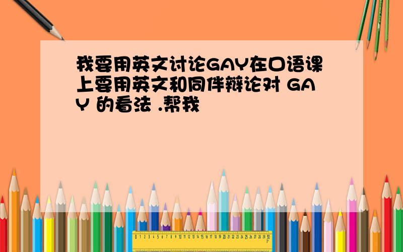 我要用英文讨论GAY在口语课上要用英文和同伴辩论对 GAY 的看法 .帮我