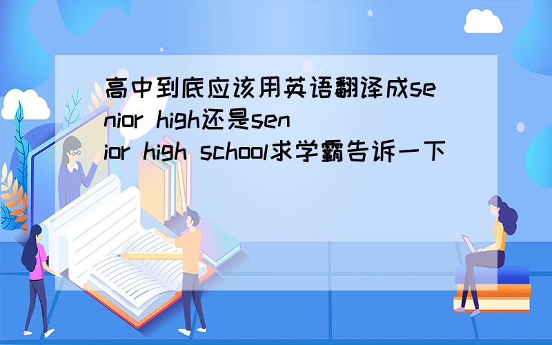 高中到底应该用英语翻译成senior high还是senior high school求学霸告诉一下