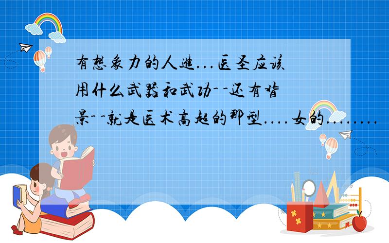 有想象力的人进...医圣应该用什么武器和武功- -还有背景- -就是医术高超的那型....女的........