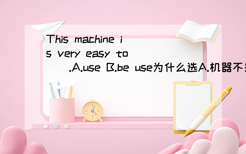 This machine is very easy to__.A.use B.be use为什么选A.机器不是被用吗,应该是被动啊?