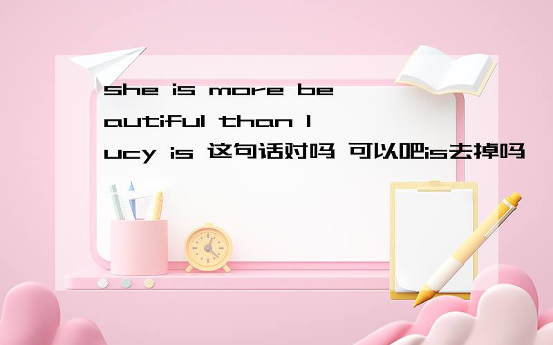 she is more beautiful than lucy is 这句话对吗 可以吧is去掉吗